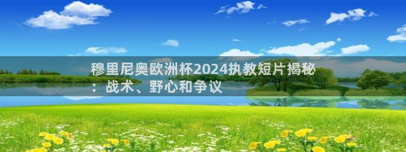 欧洲杯买足球软件|穆里尼奥欧洲杯2024执教短片揭秘
：战术、野心和争议