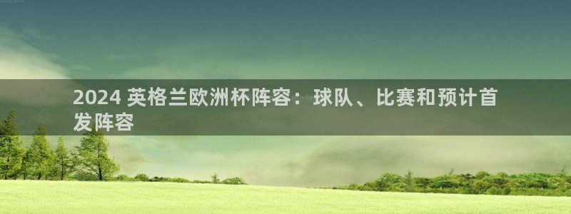 欧洲杯下单平台官网|2024 英格兰欧洲杯阵容：球队、比赛和预计首
发阵容